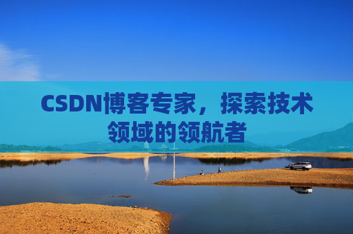 CSDN博客专家,探索技术领域的领航者 CSDN博客专家,探索技术领域的领航者